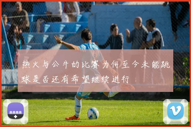 热火与公牛的比赛为何至今未能跳球是否还有希望继续进行