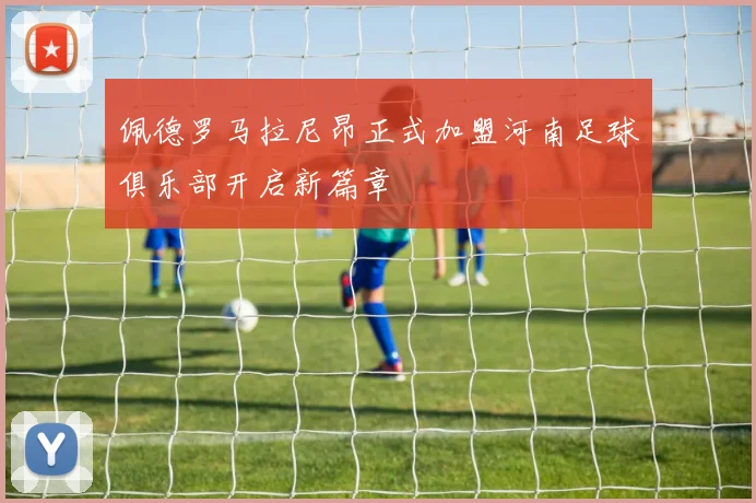 佩德罗马拉尼昂正式加盟河南足球俱乐部开启新篇章