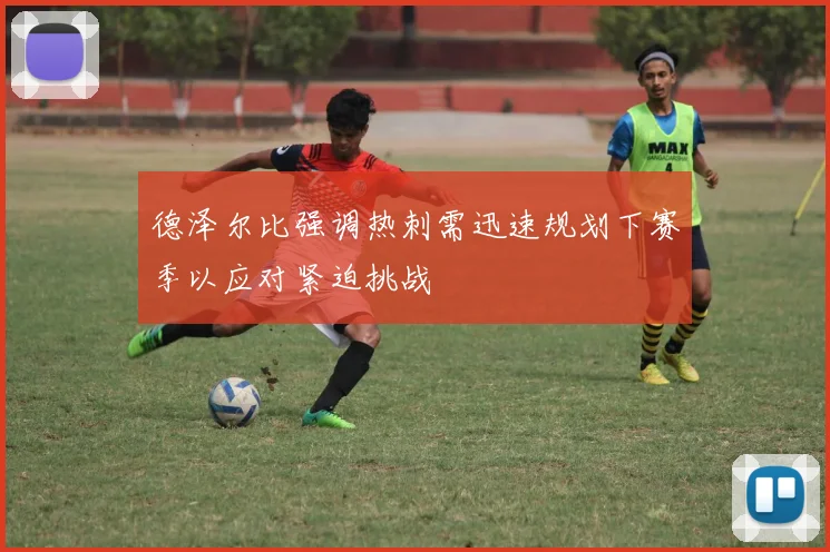 德泽尔比强调热刺需迅速规划下赛季以应对紧迫挑战