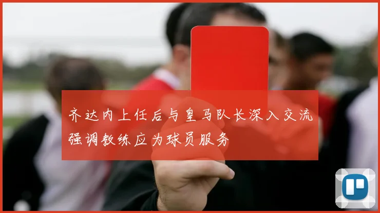 齐达内上任后与皇马队长深入交流强调教练应为球员服务
