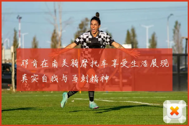 邓肯在南美骑摩托车享受生活展现真实自我与马刺精神