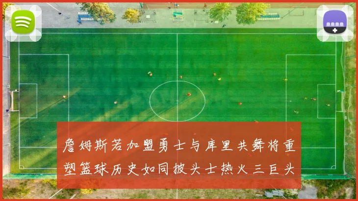 詹姆斯若加盟勇士与库里共舞将重塑篮球历史如同披头士热火三巨头再现