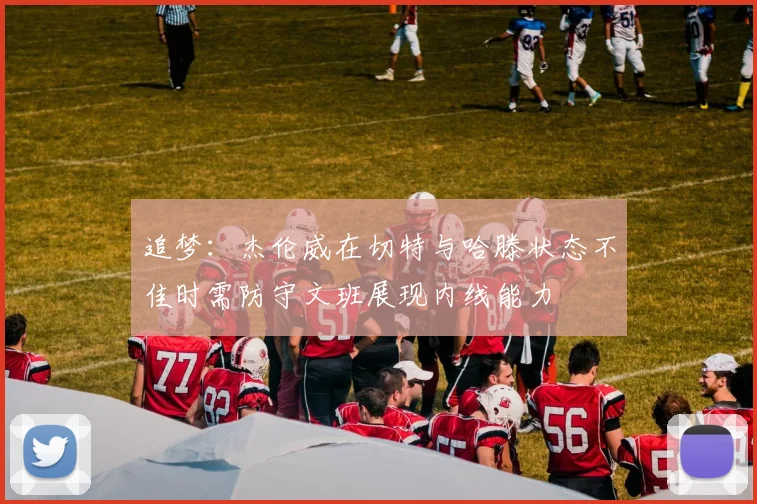 追梦：杰伦威在切特与哈滕状态不佳时需防守文班展现内线能力