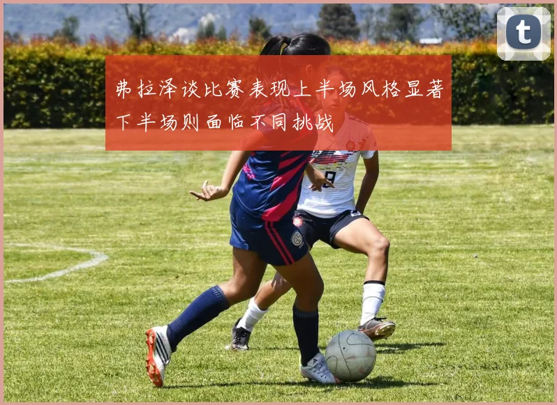 弗拉泽谈比赛表现上半场风格显著下半场则面临不同挑战