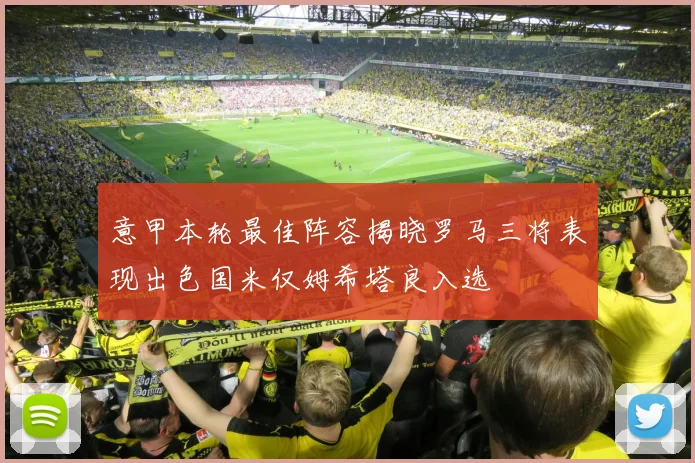 意甲本轮最佳阵容揭晓罗马三将表现出色国米仅姆希塔良入选