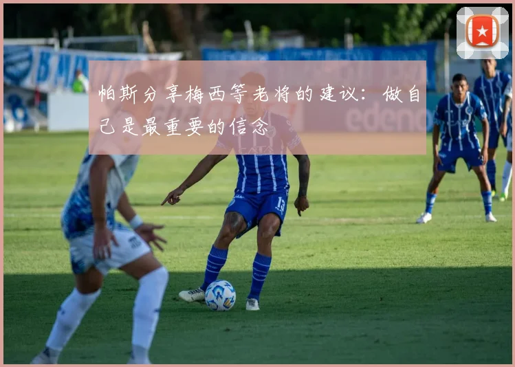 帕斯分享梅西等老将的建议：做自己是最重要的信念