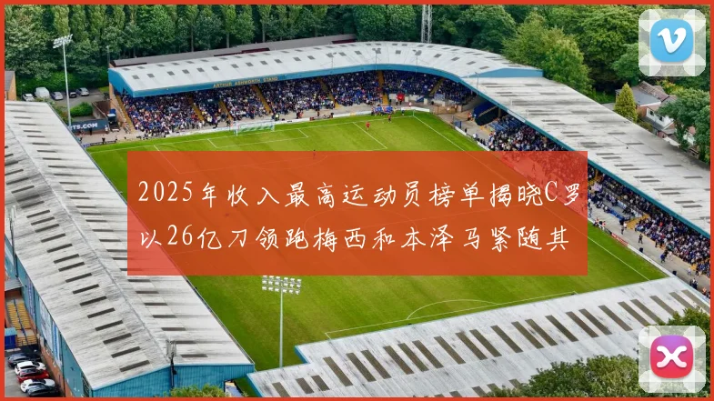 2025年收入最高运动员榜单揭晓C罗以26亿刀领跑梅西和本泽马紧随其后