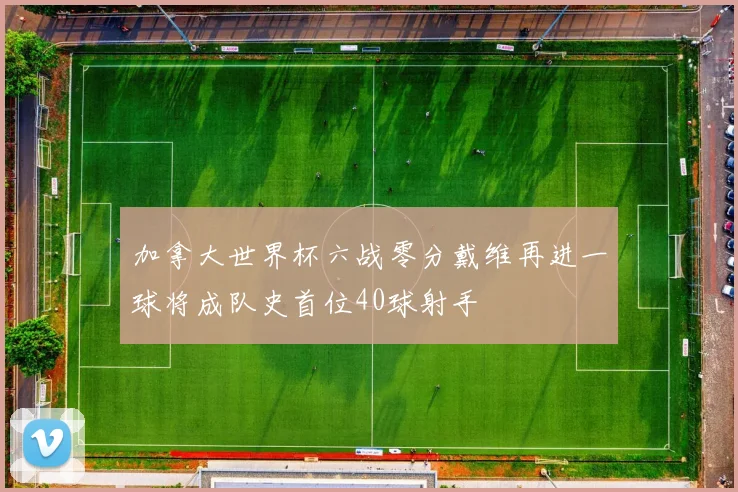 加拿大世界杯六战零分戴维再进一球将成队史首位40球射手