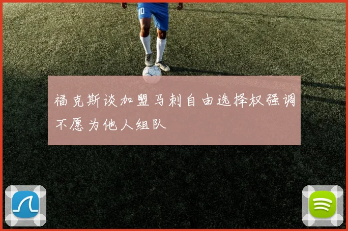 福克斯谈加盟马刺自由选择权强调不愿为他人组队