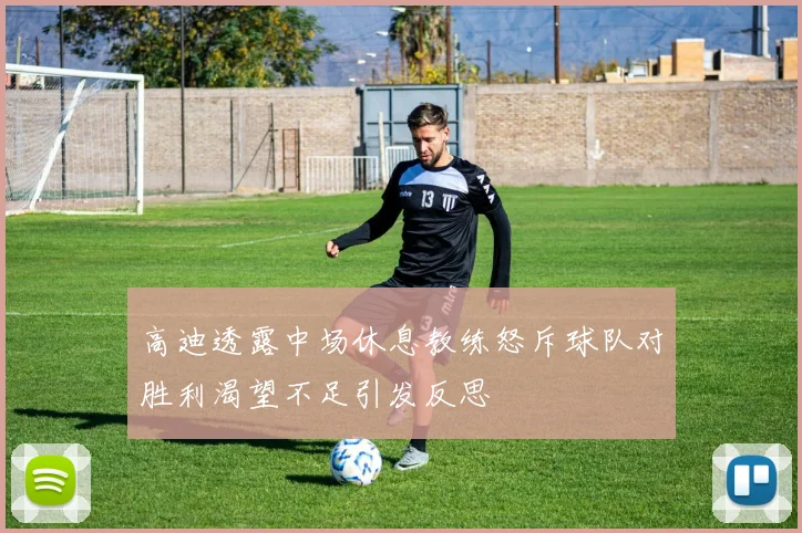 高迪透露中场休息教练怒斥球队对胜利渴望不足引发反思