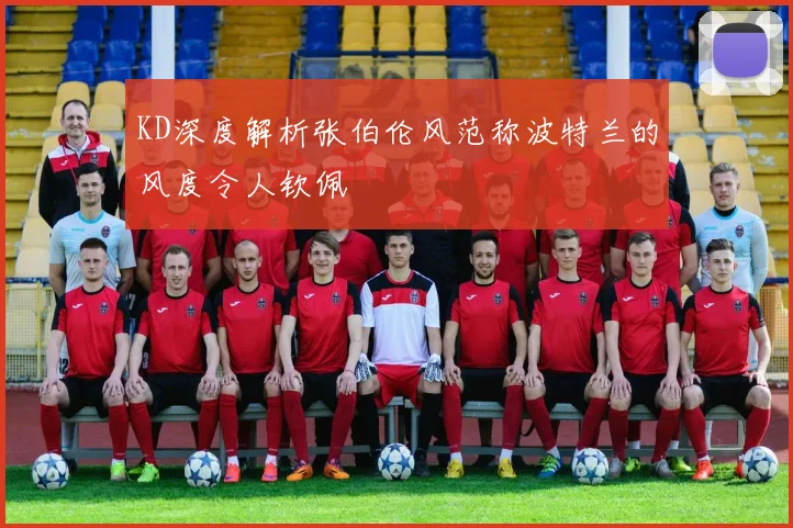 KD深度解析张伯伦风范称波特兰的风度令人钦佩