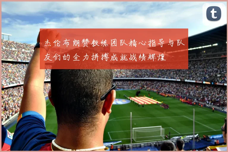 杰伦布朗赞教练团队精心指导与队友们的全力拼搏成就战绩辉煌