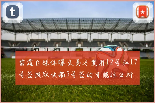 雷霆自媒体曝交易方案用12号和17号签换取快船5号签的可能性分析
