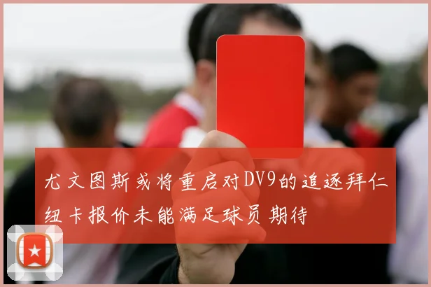 尤文图斯或将重启对DV9的追逐拜仁纽卡报价未能满足球员期待