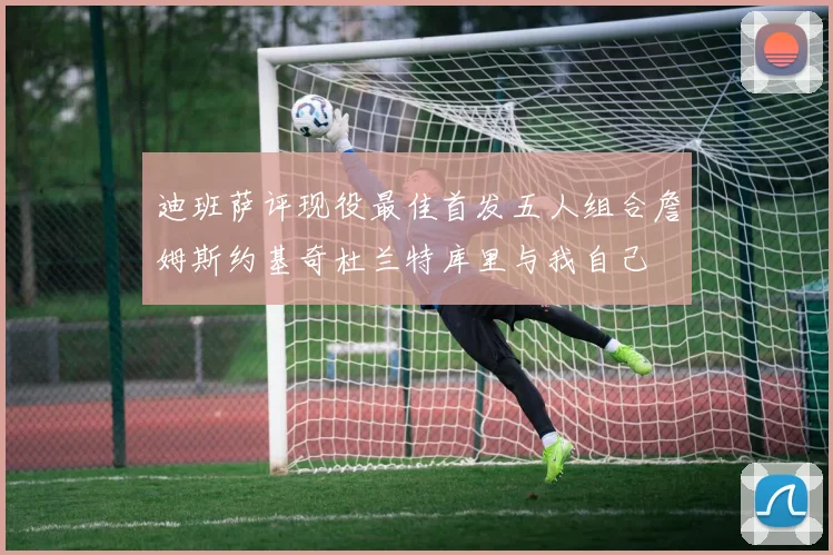 迪班萨评现役最佳首发五人组合詹姆斯约基奇杜兰特库里与我自己