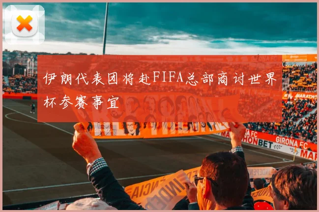 伊朗代表团将赴FIFA总部商讨世界杯参赛事宜